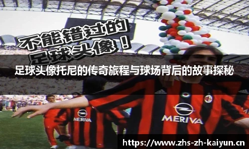 足球头像托尼的传奇旅程与球场背后的故事探秘